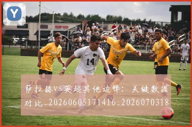 萨拉赫vs英超其他边锋：关键数据对比_20260605171416_20260703181816