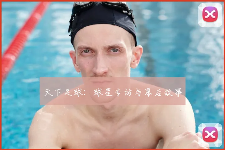 天下足球：球星专访与幕后故事