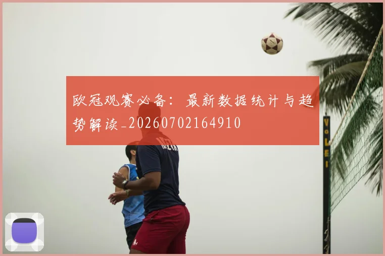 欧冠观赛必备:最新数据统计与趋势解读_20260702164910