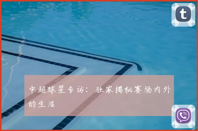 中超球星专访：独家揭秘赛场内外的生活