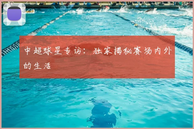 中超球星专访：独家揭秘赛场内外的生活