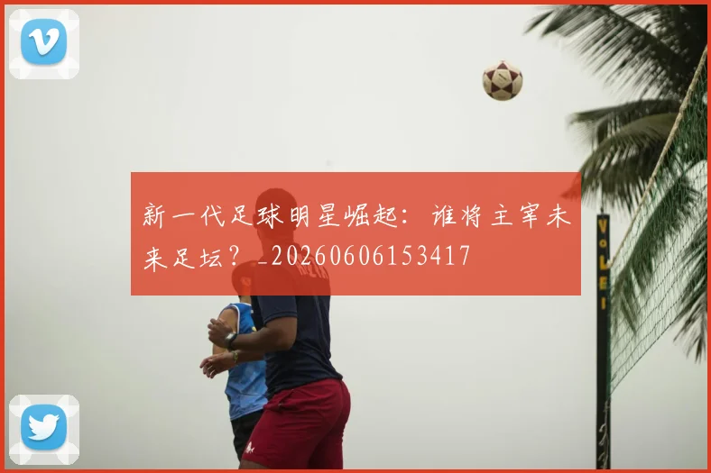 新一代足球明星崛起:谁将主宰未来足坛?_20260606153417